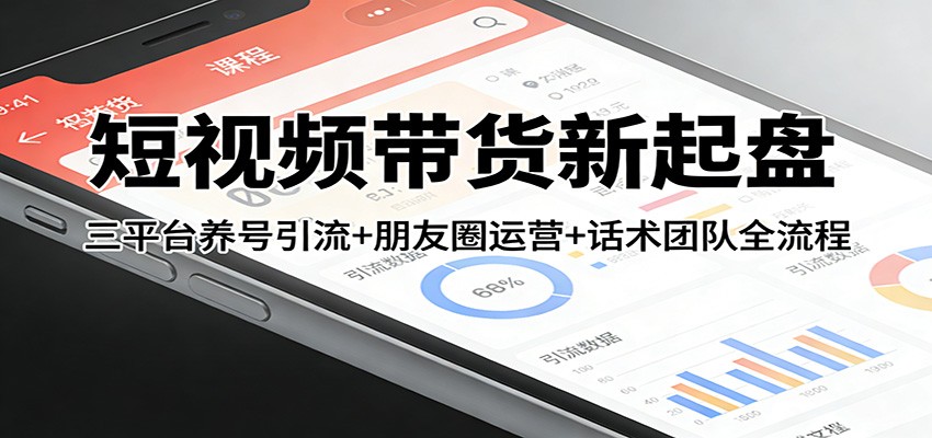短视频带货新起盘：三平台养号引流+朋友圈运营+话术团队全流程-小五分享网 - 活动线报,软件,教程分享平台
