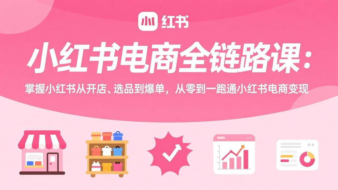 （17443期）小红书电商全链路课：掌握小红书从开店、选品到爆单，从零到一跑通小红书电商变现-小五分享网 - 活动线报,软件,教程分享平台