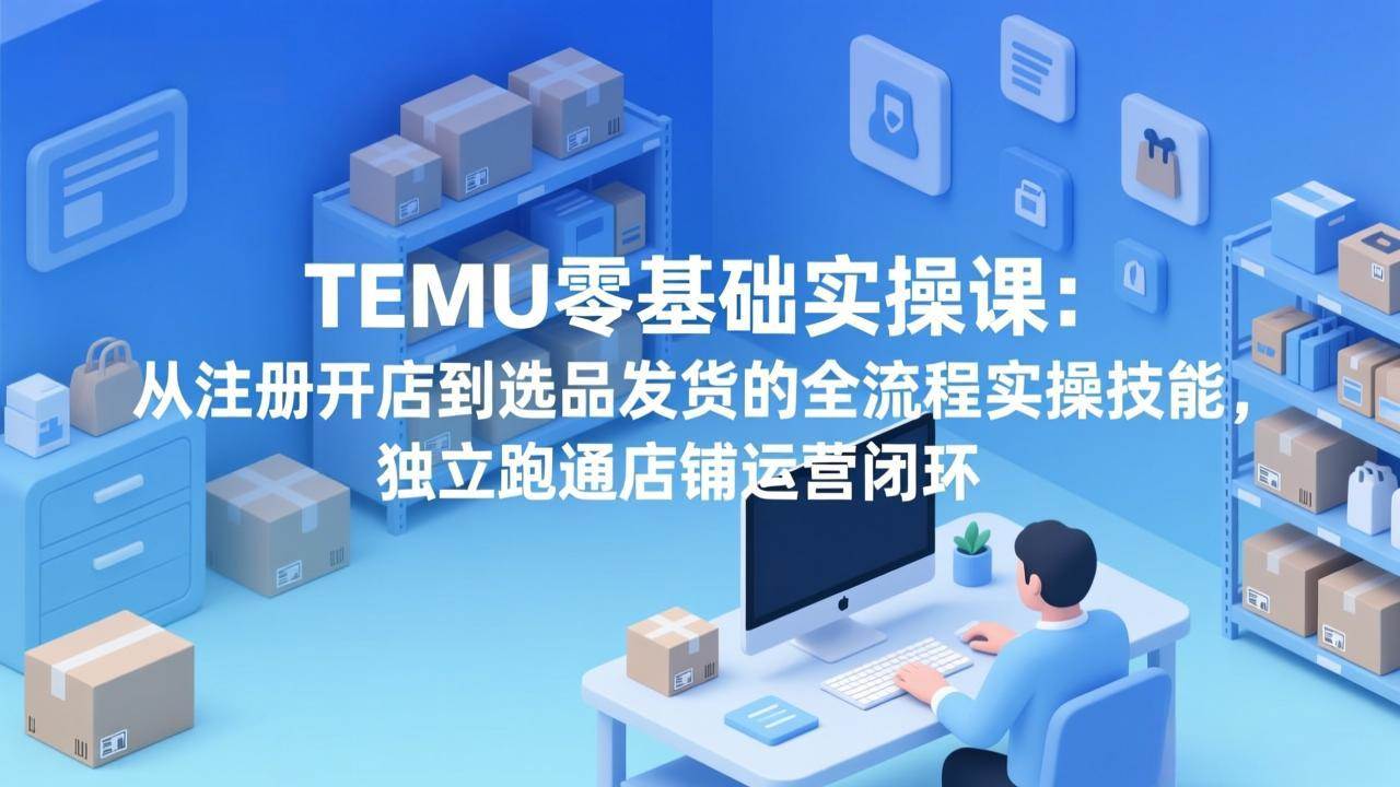（17568期）TEMU零基础实操课：从注册开店到选品发货的全流程实操技能，独立跑通店铺运营闭环-小五资源网 - 活动线报,软件,教程分享平台